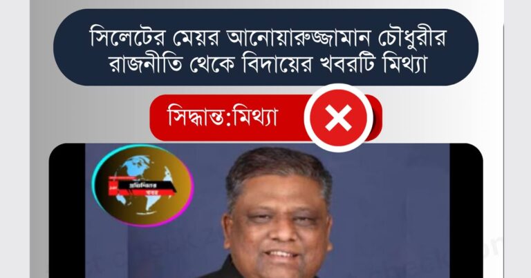 সিলেটের মেয়র আনোয়ারুজ্জামান চৌধুরীর রাজনীতি থেকে বিদায়ের খবরটি মিথ্যা